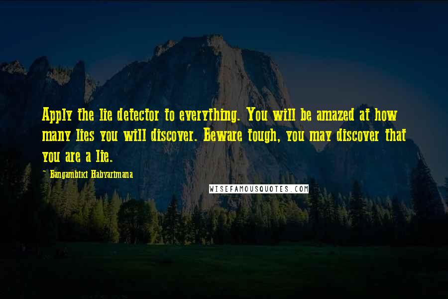 Bangambiki Habyarimana Quotes: Apply the lie detector to everything. You will be amazed at how many lies you will discover. Beware tough, you may discover that you are a lie.