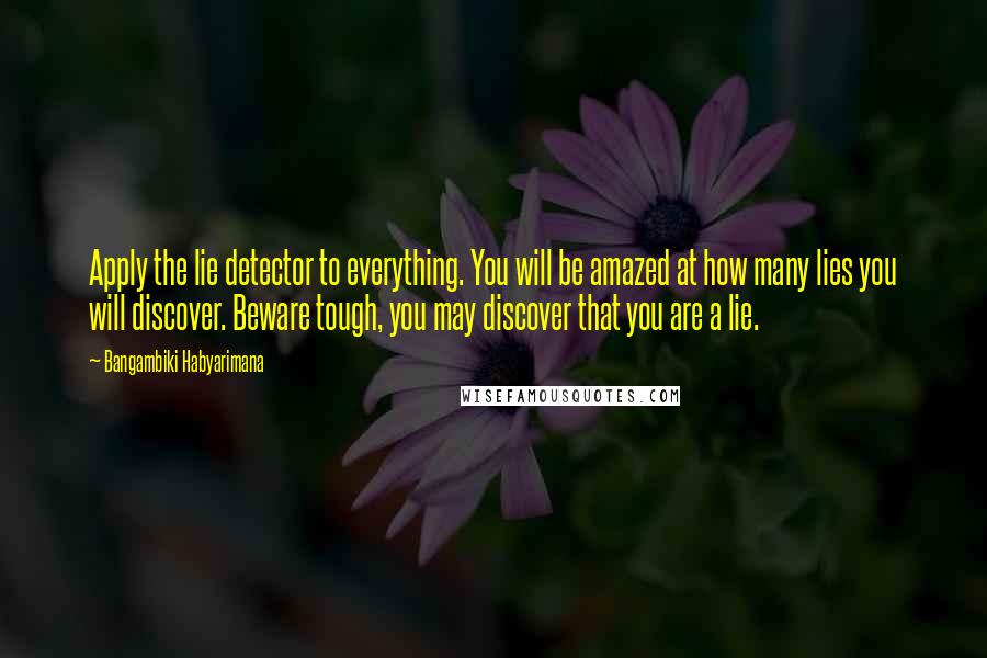 Bangambiki Habyarimana Quotes: Apply the lie detector to everything. You will be amazed at how many lies you will discover. Beware tough, you may discover that you are a lie.