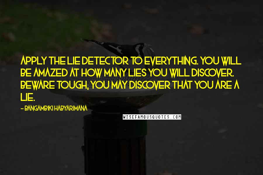 Bangambiki Habyarimana Quotes: Apply the lie detector to everything. You will be amazed at how many lies you will discover. Beware tough, you may discover that you are a lie.