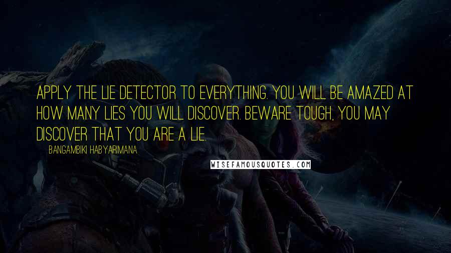 Bangambiki Habyarimana Quotes: Apply the lie detector to everything. You will be amazed at how many lies you will discover. Beware tough, you may discover that you are a lie.