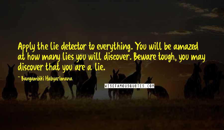 Bangambiki Habyarimana Quotes: Apply the lie detector to everything. You will be amazed at how many lies you will discover. Beware tough, you may discover that you are a lie.