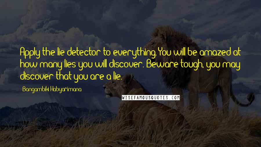 Bangambiki Habyarimana Quotes: Apply the lie detector to everything. You will be amazed at how many lies you will discover. Beware tough, you may discover that you are a lie.