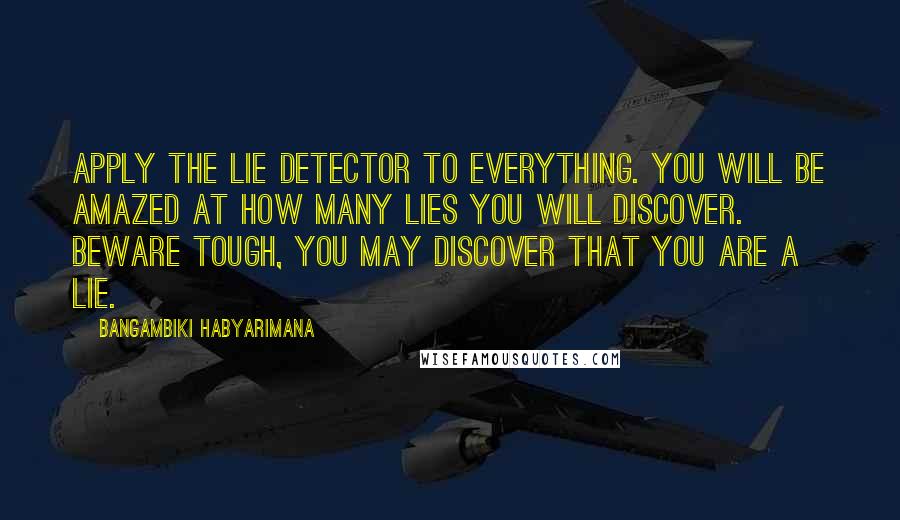 Bangambiki Habyarimana Quotes: Apply the lie detector to everything. You will be amazed at how many lies you will discover. Beware tough, you may discover that you are a lie.