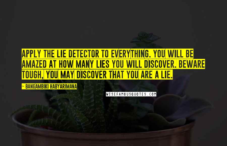 Bangambiki Habyarimana Quotes: Apply the lie detector to everything. You will be amazed at how many lies you will discover. Beware tough, you may discover that you are a lie.