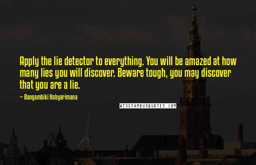 Bangambiki Habyarimana Quotes: Apply the lie detector to everything. You will be amazed at how many lies you will discover. Beware tough, you may discover that you are a lie.