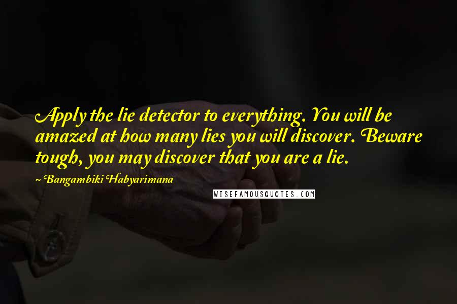 Bangambiki Habyarimana Quotes: Apply the lie detector to everything. You will be amazed at how many lies you will discover. Beware tough, you may discover that you are a lie.