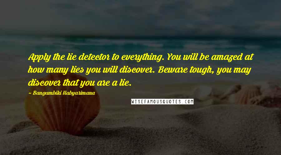 Bangambiki Habyarimana Quotes: Apply the lie detector to everything. You will be amazed at how many lies you will discover. Beware tough, you may discover that you are a lie.