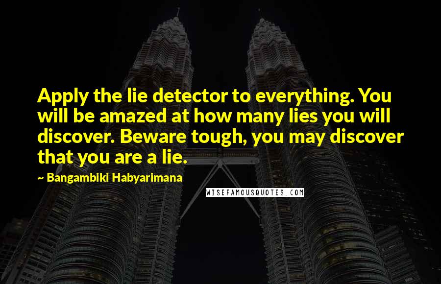 Bangambiki Habyarimana Quotes: Apply the lie detector to everything. You will be amazed at how many lies you will discover. Beware tough, you may discover that you are a lie.