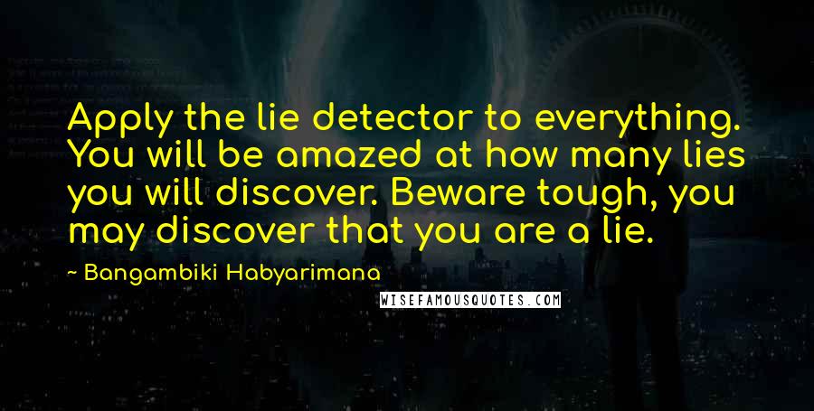 Bangambiki Habyarimana Quotes: Apply the lie detector to everything. You will be amazed at how many lies you will discover. Beware tough, you may discover that you are a lie.