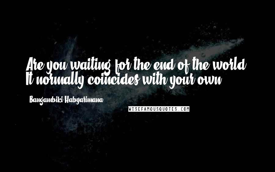 Bangambiki Habyarimana Quotes: Are you waiting for the end of the world? It normally coincides with your own.