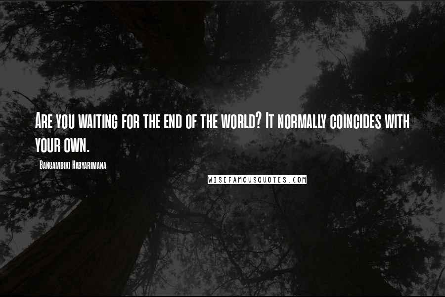 Bangambiki Habyarimana Quotes: Are you waiting for the end of the world? It normally coincides with your own.