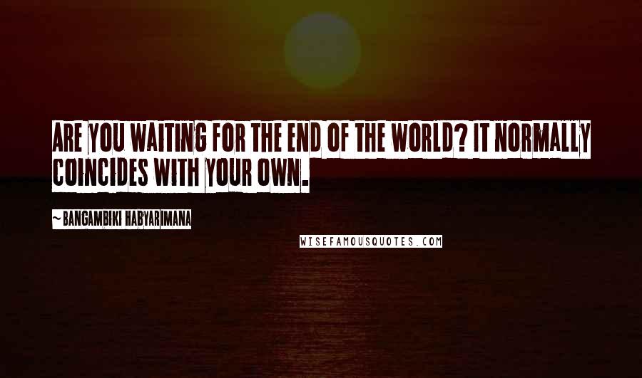 Bangambiki Habyarimana Quotes: Are you waiting for the end of the world? It normally coincides with your own.