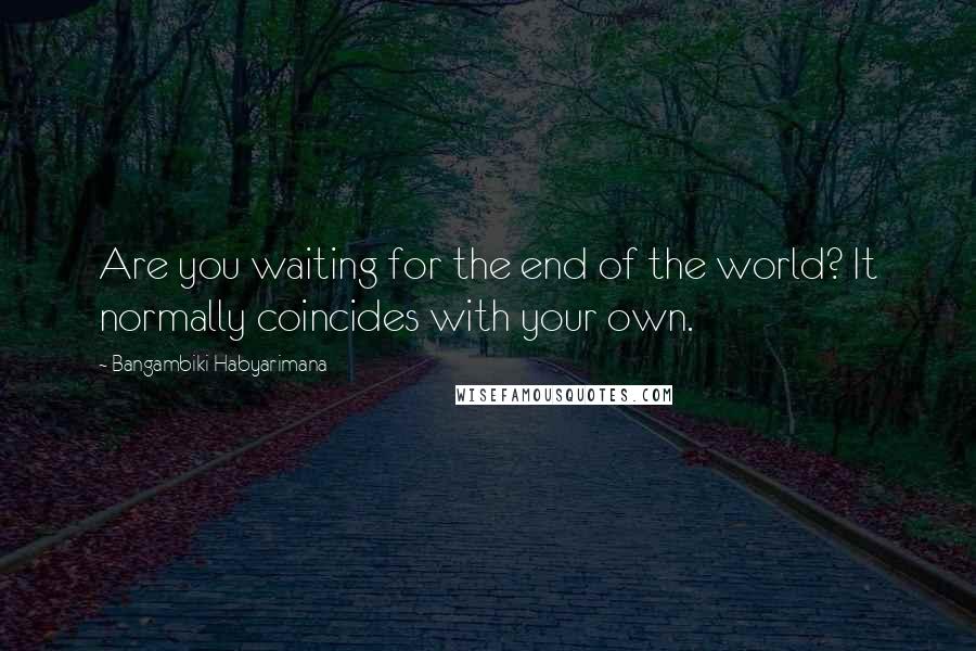 Bangambiki Habyarimana Quotes: Are you waiting for the end of the world? It normally coincides with your own.