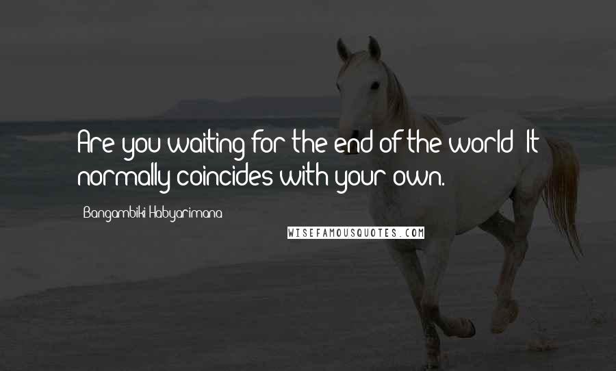 Bangambiki Habyarimana Quotes: Are you waiting for the end of the world? It normally coincides with your own.