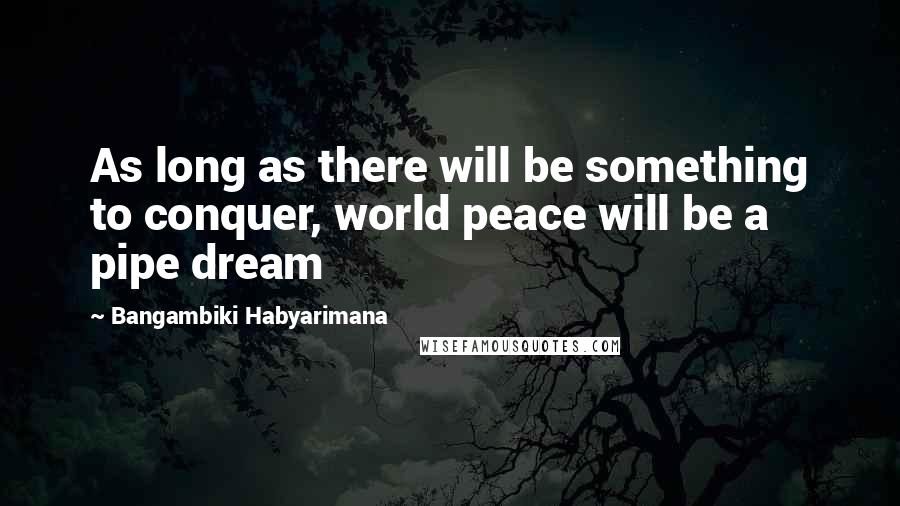 Bangambiki Habyarimana Quotes: As long as there will be something to conquer, world peace will be a pipe dream