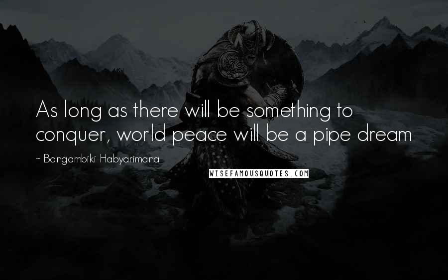 Bangambiki Habyarimana Quotes: As long as there will be something to conquer, world peace will be a pipe dream
