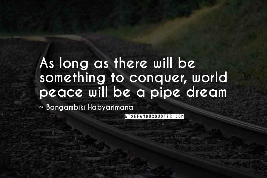 Bangambiki Habyarimana Quotes: As long as there will be something to conquer, world peace will be a pipe dream