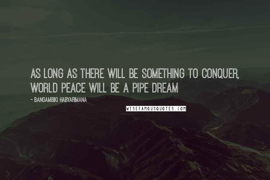 Bangambiki Habyarimana Quotes: As long as there will be something to conquer, world peace will be a pipe dream