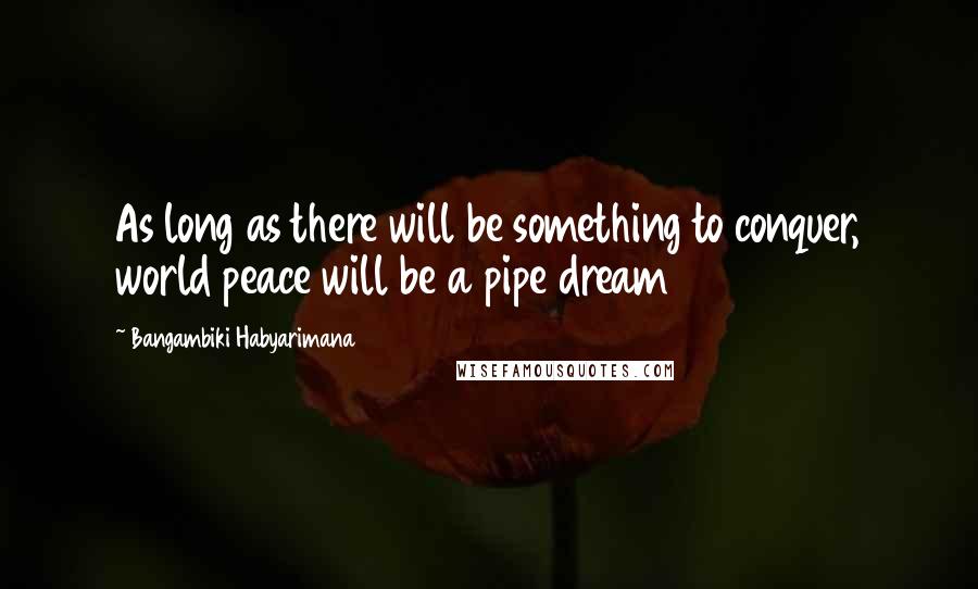 Bangambiki Habyarimana Quotes: As long as there will be something to conquer, world peace will be a pipe dream