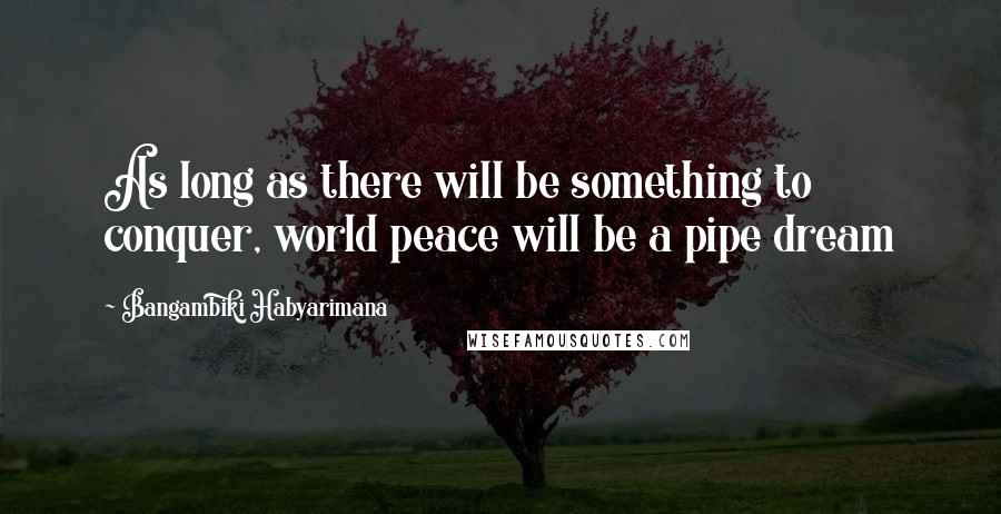 Bangambiki Habyarimana Quotes: As long as there will be something to conquer, world peace will be a pipe dream
