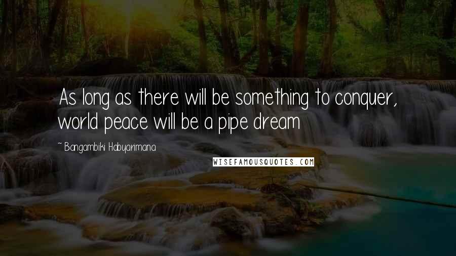 Bangambiki Habyarimana Quotes: As long as there will be something to conquer, world peace will be a pipe dream