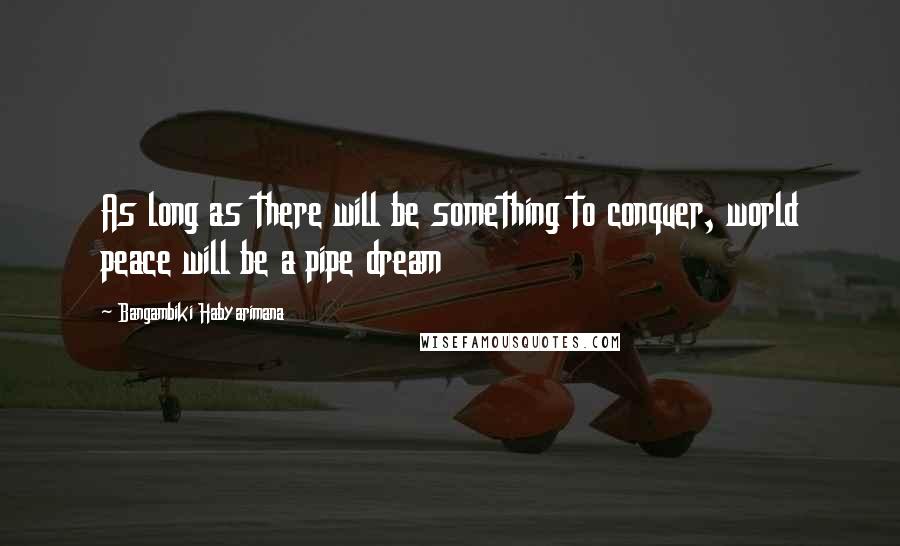 Bangambiki Habyarimana Quotes: As long as there will be something to conquer, world peace will be a pipe dream