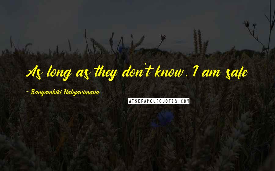 Bangambiki Habyarimana Quotes: As long as they don't know, I am safe