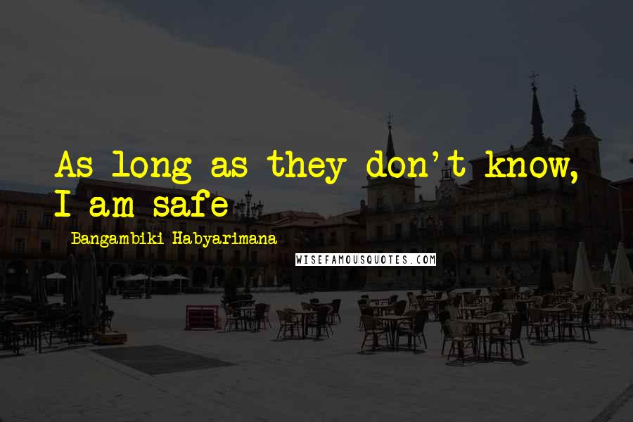 Bangambiki Habyarimana Quotes: As long as they don't know, I am safe