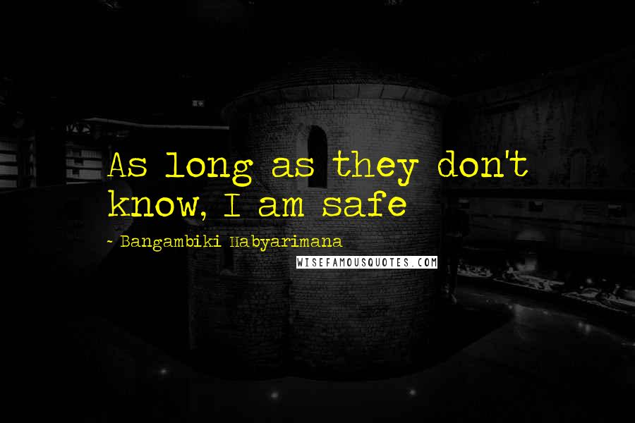 Bangambiki Habyarimana Quotes: As long as they don't know, I am safe