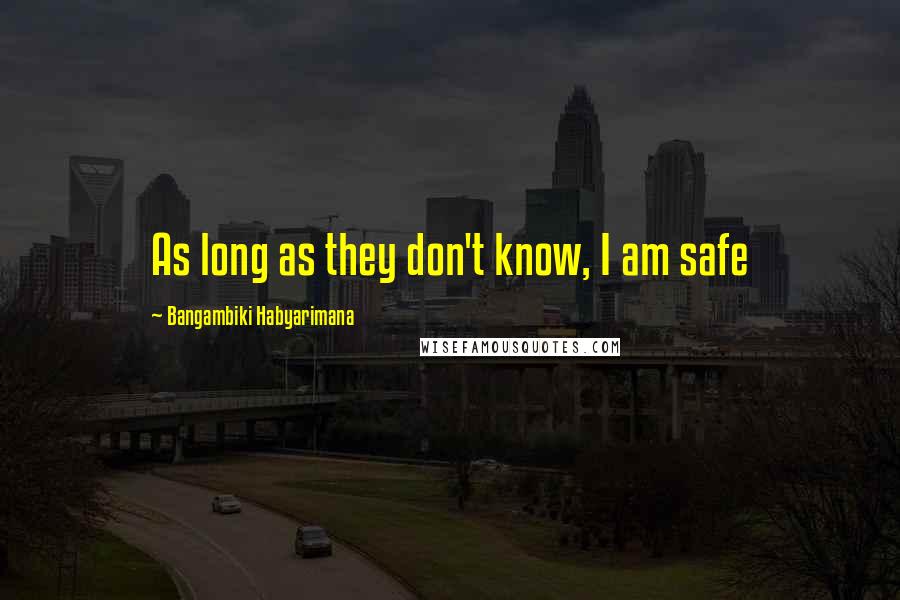 Bangambiki Habyarimana Quotes: As long as they don't know, I am safe