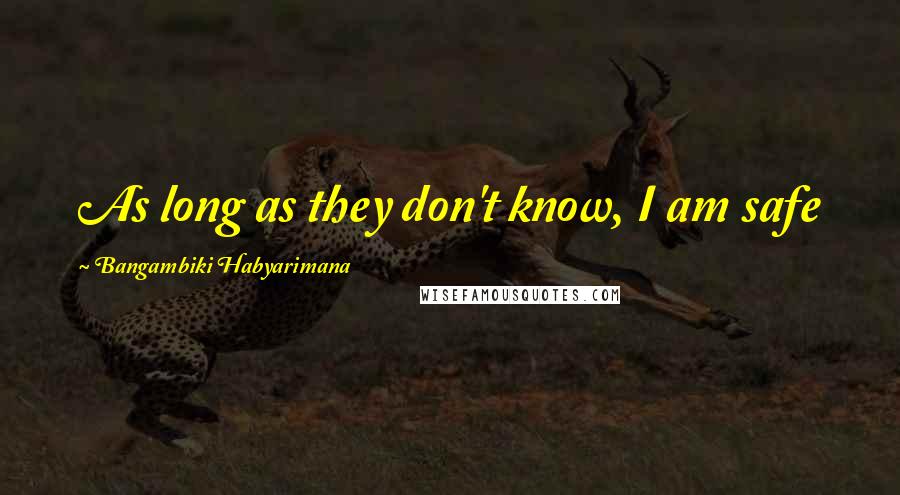 Bangambiki Habyarimana Quotes: As long as they don't know, I am safe