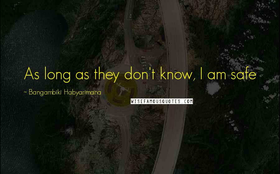 Bangambiki Habyarimana Quotes: As long as they don't know, I am safe