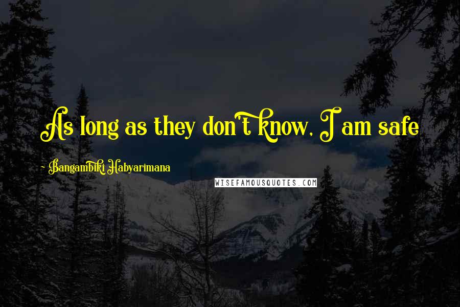 Bangambiki Habyarimana Quotes: As long as they don't know, I am safe