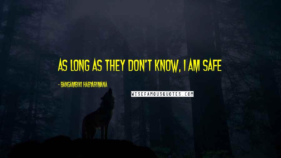 Bangambiki Habyarimana Quotes: As long as they don't know, I am safe