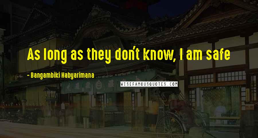 Bangambiki Habyarimana Quotes: As long as they don't know, I am safe