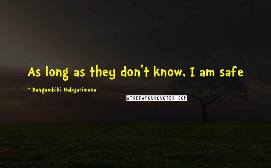 Bangambiki Habyarimana Quotes: As long as they don't know, I am safe