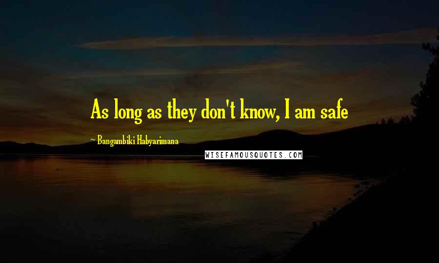 Bangambiki Habyarimana Quotes: As long as they don't know, I am safe