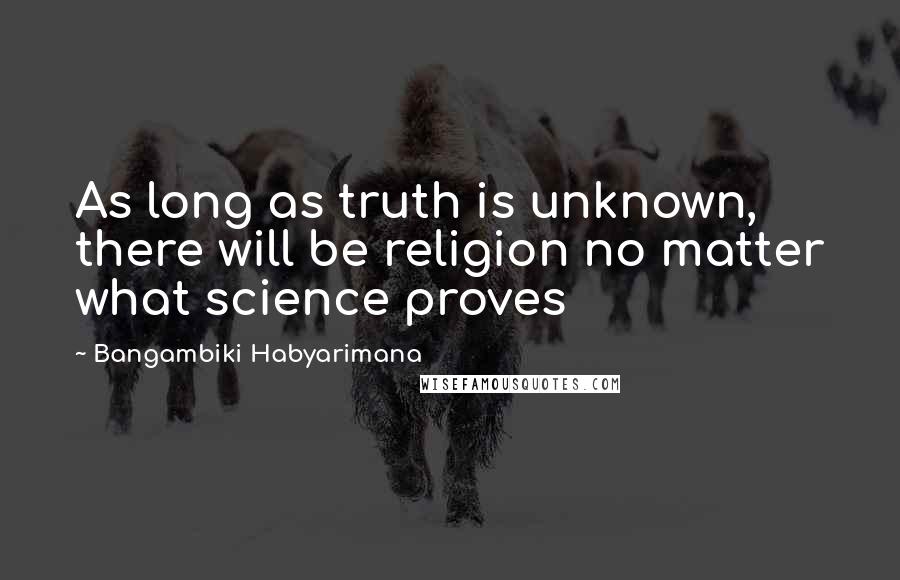 Bangambiki Habyarimana Quotes: As long as truth is unknown, there will be religion no matter what science proves