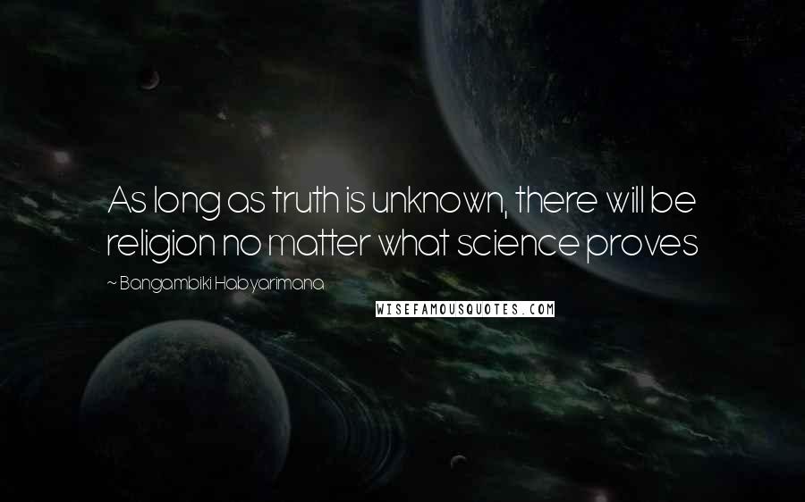 Bangambiki Habyarimana Quotes: As long as truth is unknown, there will be religion no matter what science proves