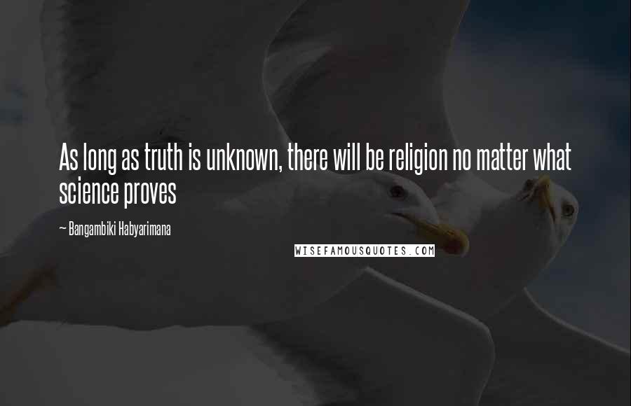 Bangambiki Habyarimana Quotes: As long as truth is unknown, there will be religion no matter what science proves