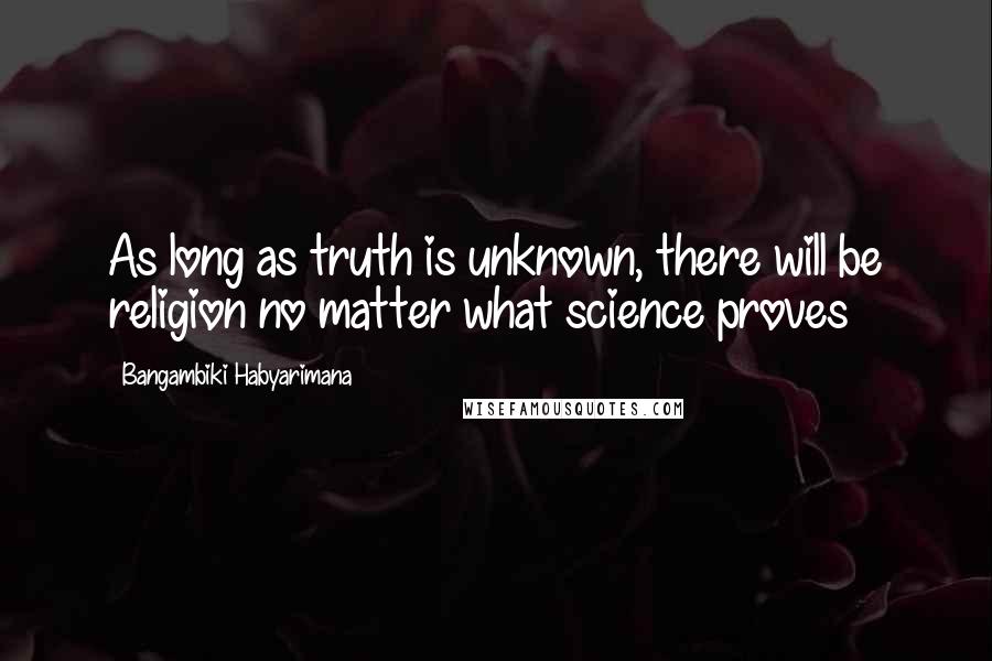 Bangambiki Habyarimana Quotes: As long as truth is unknown, there will be religion no matter what science proves