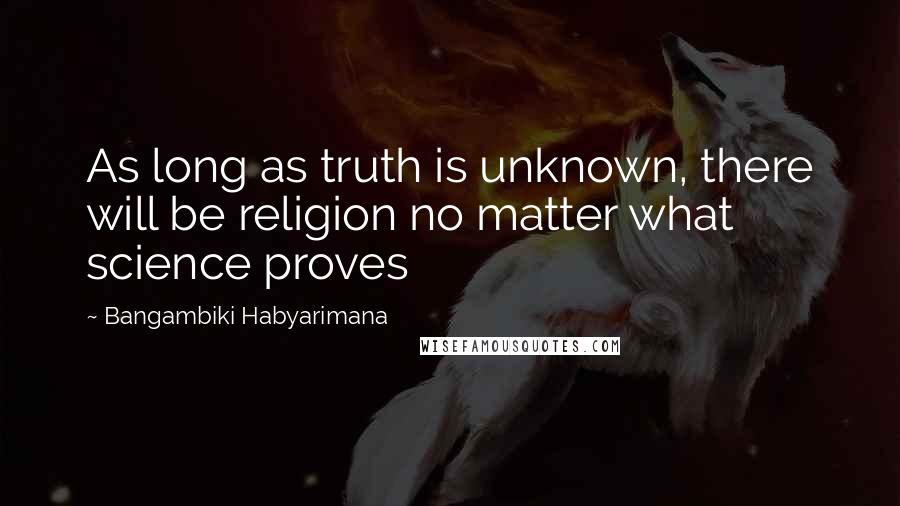 Bangambiki Habyarimana Quotes: As long as truth is unknown, there will be religion no matter what science proves