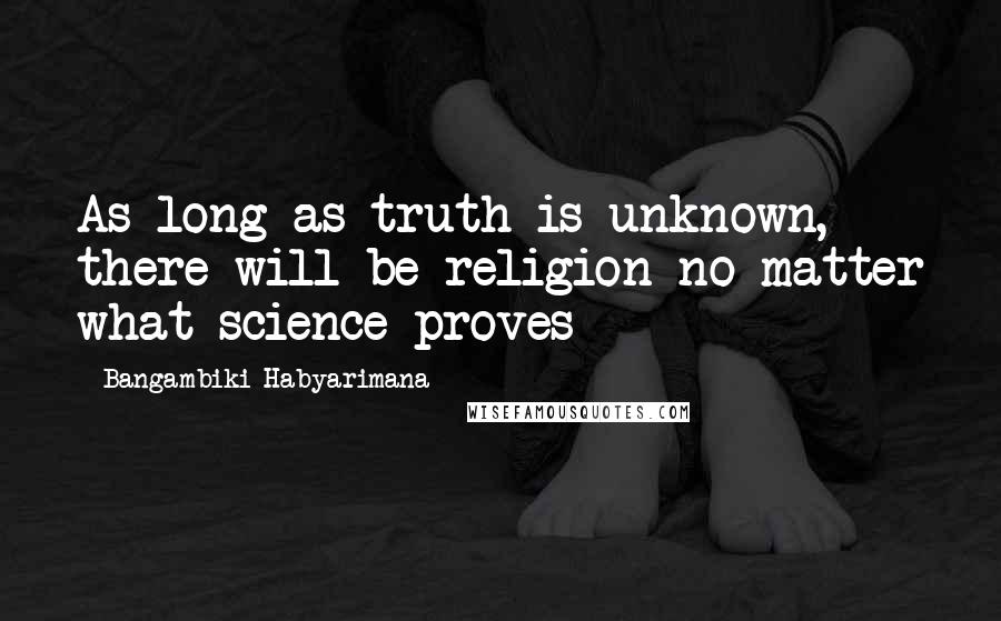 Bangambiki Habyarimana Quotes: As long as truth is unknown, there will be religion no matter what science proves