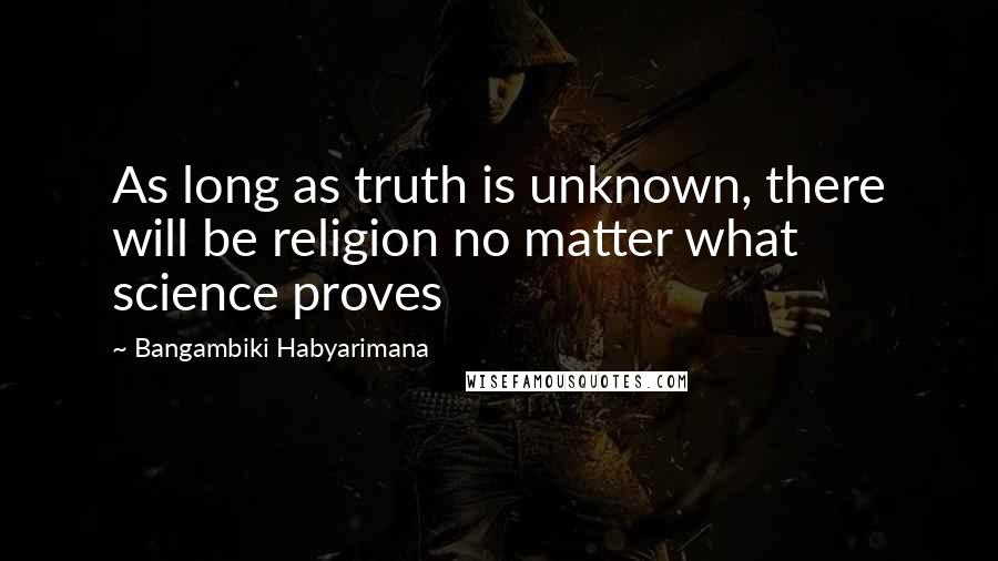 Bangambiki Habyarimana Quotes: As long as truth is unknown, there will be religion no matter what science proves