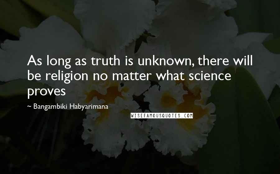 Bangambiki Habyarimana Quotes: As long as truth is unknown, there will be religion no matter what science proves