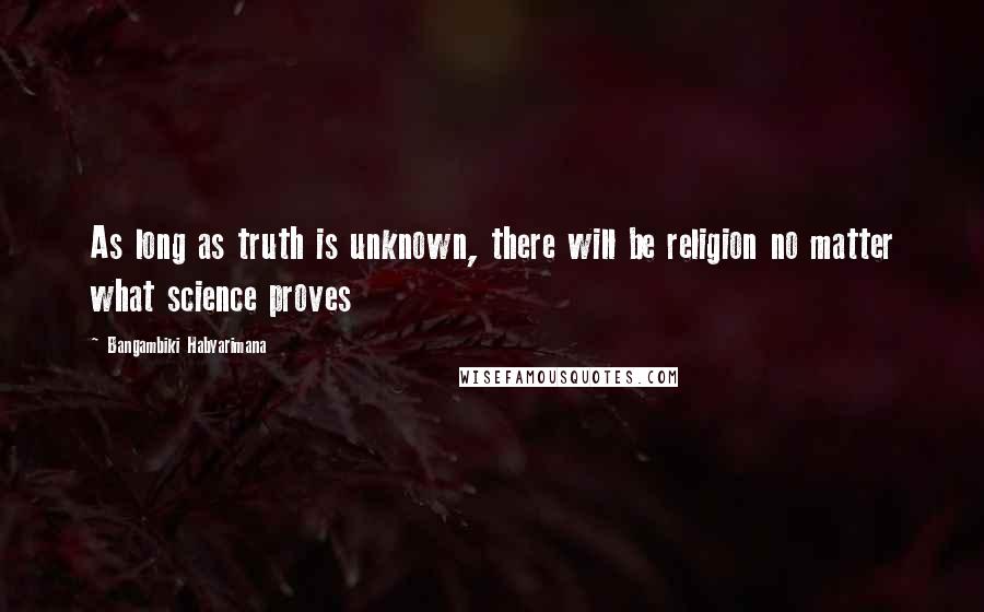 Bangambiki Habyarimana Quotes: As long as truth is unknown, there will be religion no matter what science proves