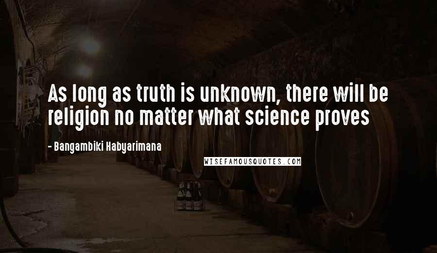 Bangambiki Habyarimana Quotes: As long as truth is unknown, there will be religion no matter what science proves