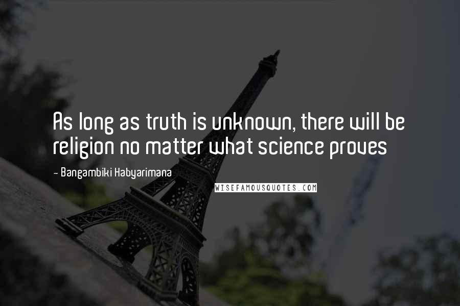 Bangambiki Habyarimana Quotes: As long as truth is unknown, there will be religion no matter what science proves