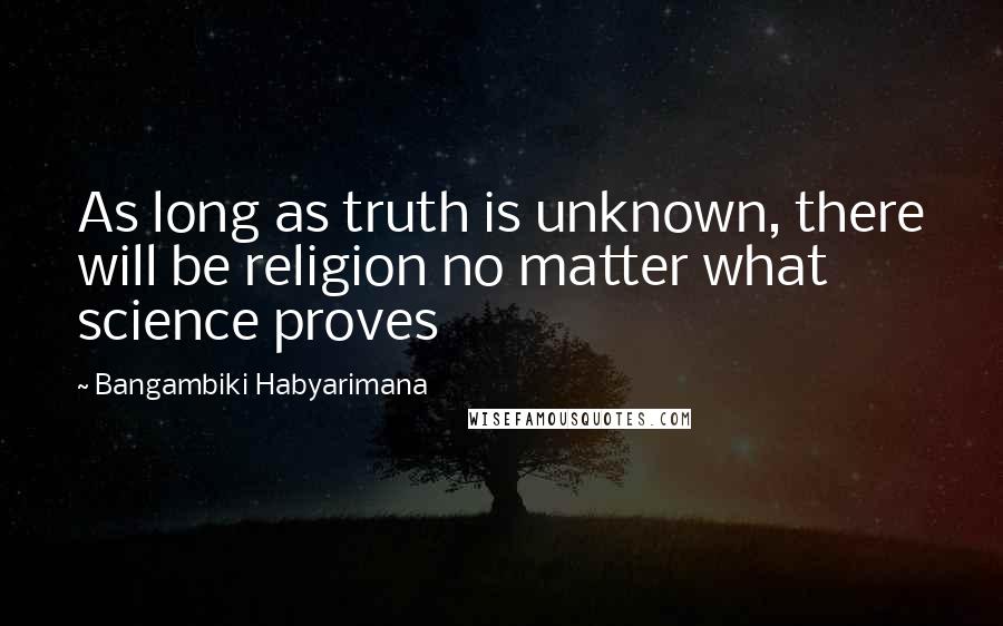 Bangambiki Habyarimana Quotes: As long as truth is unknown, there will be religion no matter what science proves