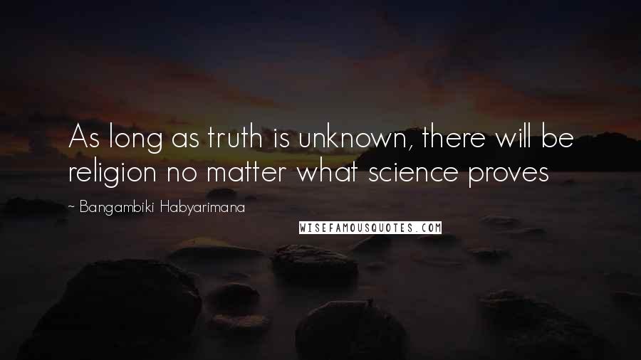 Bangambiki Habyarimana Quotes: As long as truth is unknown, there will be religion no matter what science proves